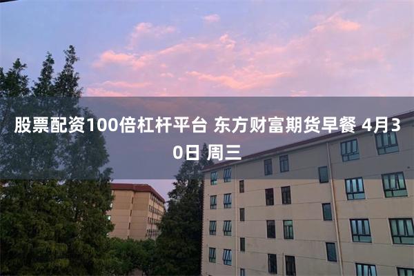 股票配资100倍杠杆平台 东方财富期货早餐 4月30日 周三