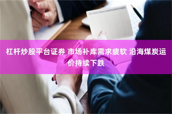 杠杆炒股平台证券 市场补库需求疲软 沿海煤炭运价持续下跌