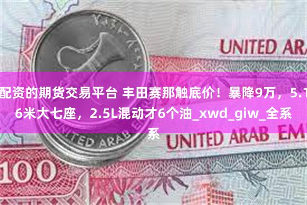 配资的期货交易平台 丰田赛那触底价！暴降9万，5.16米大七座，2.5L混动才6