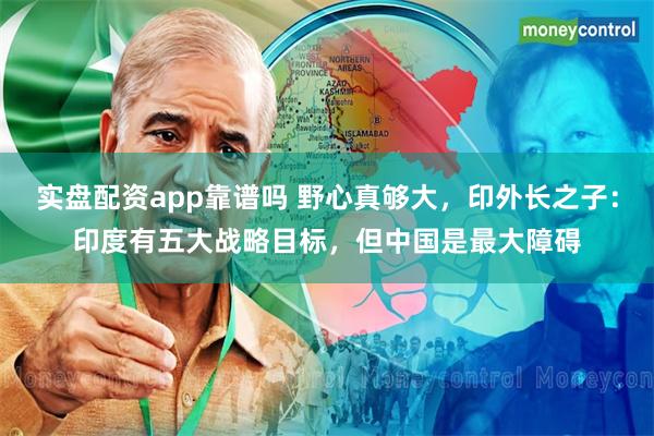 实盘配资app靠谱吗 野心真够大，印外长之子：印度有五大战略目标，但中国是最大障