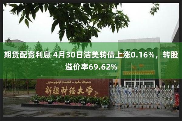 期货配资利息 4月30日洁美转债上涨0.16%，转股溢价率69.62%