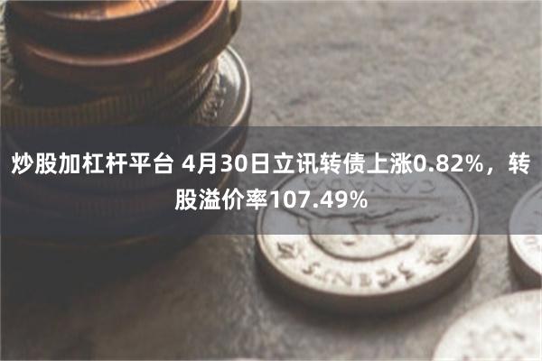 炒股加杠杆平台 4月30日立讯转债上涨0.82%，转股溢价率107.49%