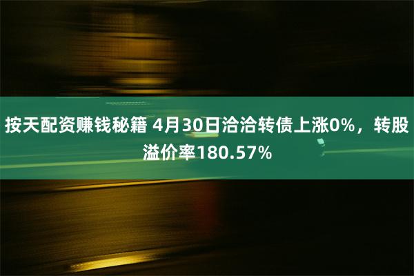 按天配资赚钱秘籍 4月30日洽洽转债上涨0%，转股溢价率180.57%