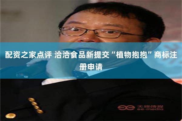 配资之家点评 洽洽食品新提交“植物抱抱”商标注册申请