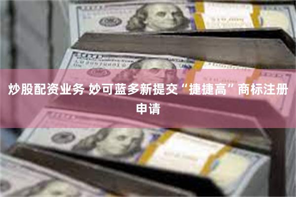 炒股配资业务 妙可蓝多新提交“捷捷高”商标注册申请