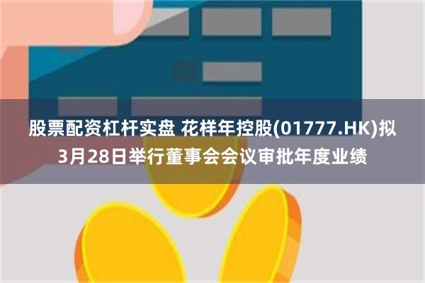 股票配资杠杆实盘 花样年控股(01777.HK)拟3月28日举行董事会会议审批年