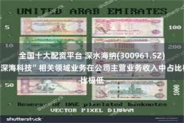全国十大配资平台 深水海纳(300961.SZ)：“深海科技”相关领域业务在公司