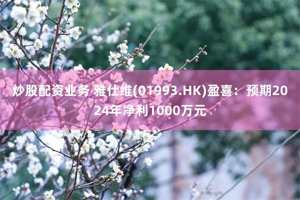 炒股配资业务 雅仕维(01993.HK)盈喜：预期2024年净利1000万元