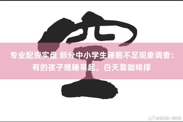 专业配资实盘 部分中小学生睡眠不足现象调查：有的孩子晚睡早起，白天靠咖啡撑