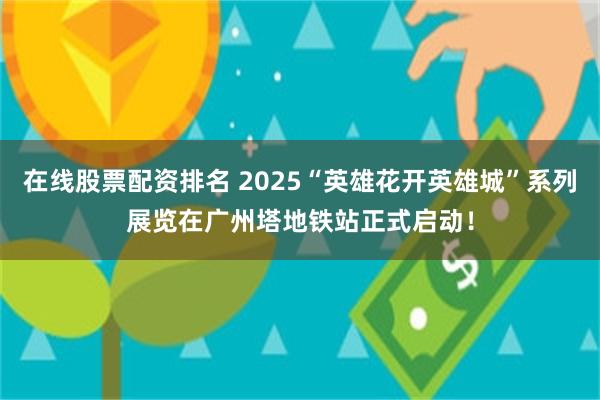 在线股票配资排名 2025“英雄花开英雄城”系列展览在广州塔地铁站正式启动！
