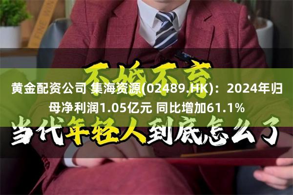 黄金配资公司 集海资源(02489.HK)：2024年归母净利润1.05亿元 同