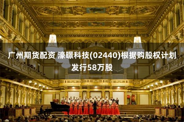 广州期货配资 濠暻科技(02440)根据购股权计划发行58万股