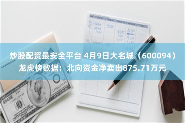 炒股配资最安全平台 4月9日大名城（600094）龙虎榜数据：北向资金净卖出87