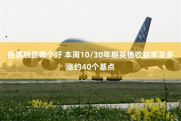 股票融资哪个好 本周10/30年期英债收益率至多涨约40个基点