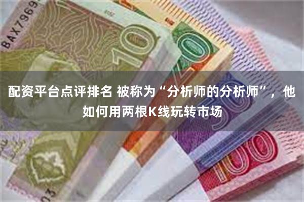 配资平台点评排名 被称为“分析师的分析师”，他如何用两根K线玩转市场