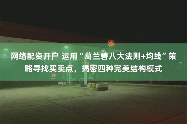网络配资开户 运用“葛兰碧八大法则+均线”策略寻找买卖点，揭密四种完美结构模式
