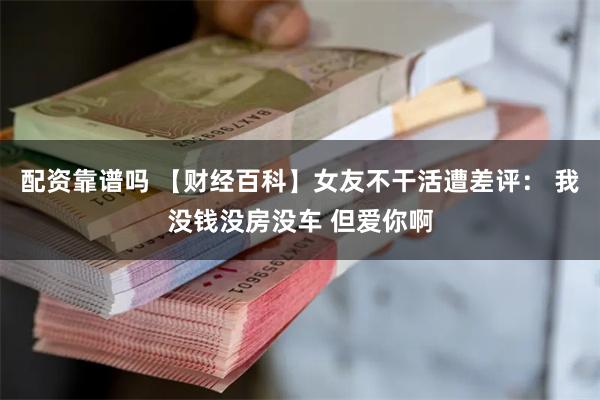配资靠谱吗 【财经百科】女友不干活遭差评： 我没钱没房没车 但爱你啊