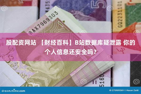 股配资网站 【财经百科】B站数据库疑泄露 你的个人信息还安全吗？