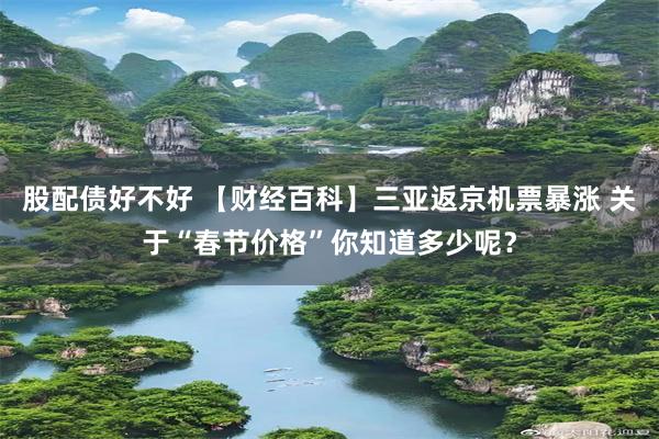 股配债好不好 【财经百科】三亚返京机票暴涨 关于“春节价格”你知道多少呢？