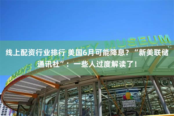 线上配资行业排行 美国6月可能降息？“新美联储通讯社”：一些人过度解读了！