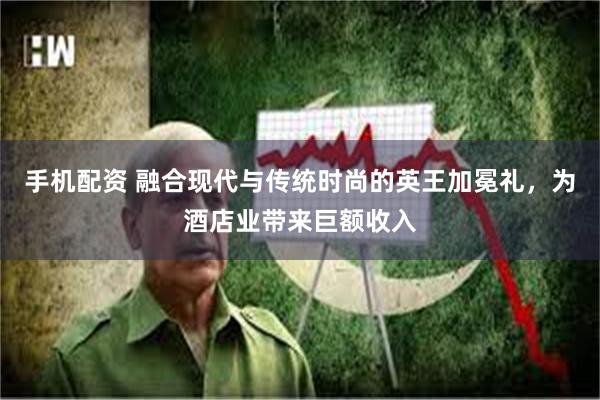 手机配资 融合现代与传统时尚的英王加冕礼，为酒店业带来巨额收入