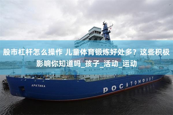 股市杠杆怎么操作 儿童体育锻炼好处多？这些积极影响你知道吗_孩子_活动_运动