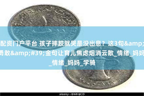 配资门户平台 孩子摔跤就哭是没出息？这3句&#39;勇敢&#39