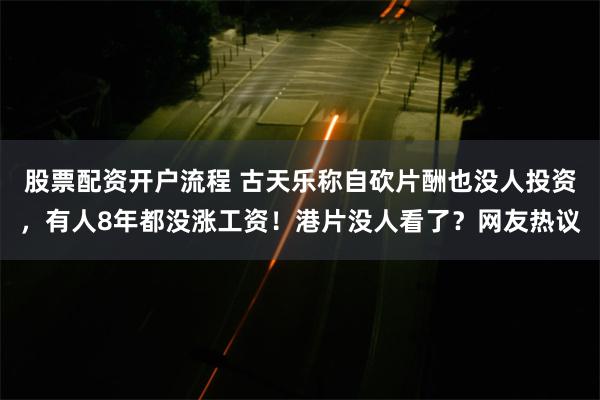 股票配资开户流程 古天乐称自砍片酬也没人投资，有人8年都没涨工资！港片没人看了？