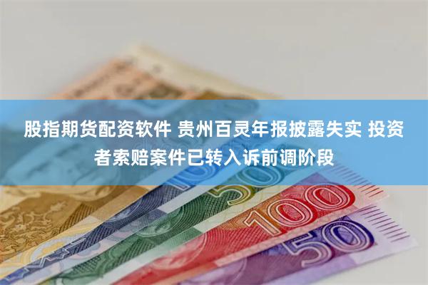 股指期货配资软件 贵州百灵年报披露失实 投资者索赔案件已转入诉前调阶段