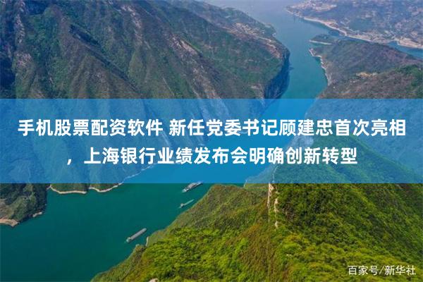 手机股票配资软件 新任党委书记顾建忠首次亮相，上海银行业绩发布会明确创新转型