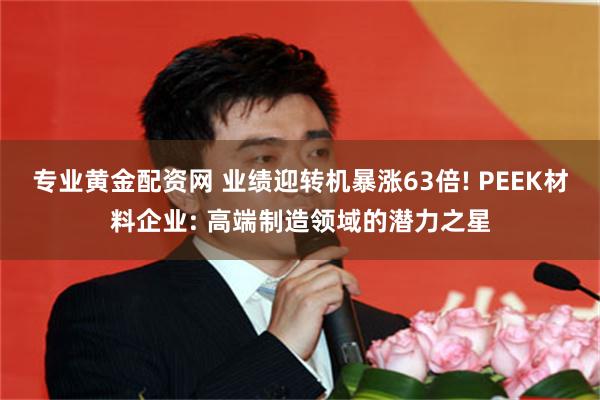 专业黄金配资网 业绩迎转机暴涨63倍! PEEK材料企业: 高端制造领域的潜力之