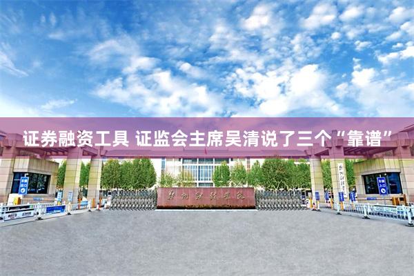 证券融资工具 证监会主席吴清说了三个“靠谱”