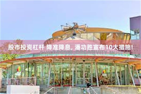 股市投资杠杆 降准降息, 潘功胜宣布10大措施!