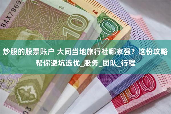 炒股的股票账户 大同当地旅行社哪家强？这份攻略帮你避坑选优_服务_团队_行程