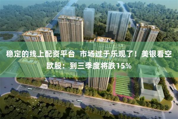 稳定的线上配资平台  市场过于乐观了！美银看空欧股：到三季度将跌15%