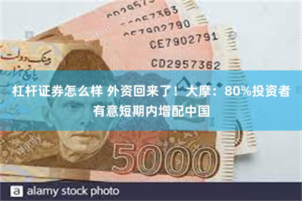 杠杆证券怎么样 外资回来了！大摩：80%投资者有意短期内增配中国