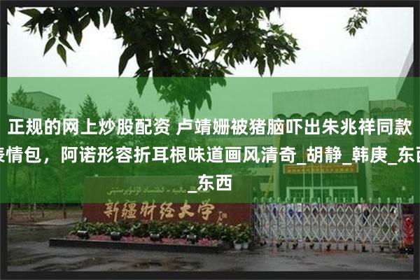 正规的网上炒股配资 卢靖姗被猪脑吓出朱兆祥同款表情包，阿诺形容折耳根味道画风清奇