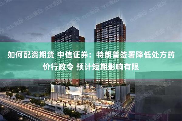 如何配资期货 中信证券：特朗普签署降低处方药价行政令 预计短期影响有限