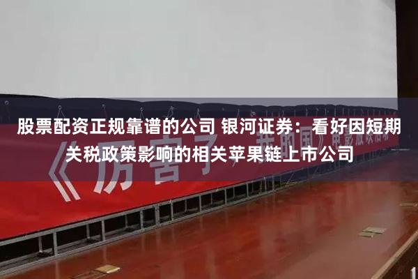 股票配资正规靠谱的公司 银河证券：看好因短期关税政策影响的相关苹果链上市公司