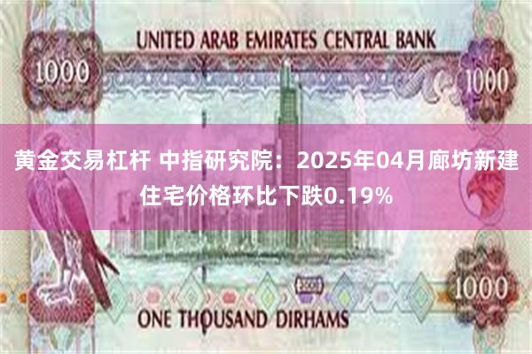 黄金交易杠杆 中指研究院：2025年04月廊坊新建住宅价格环比下跌0.19%