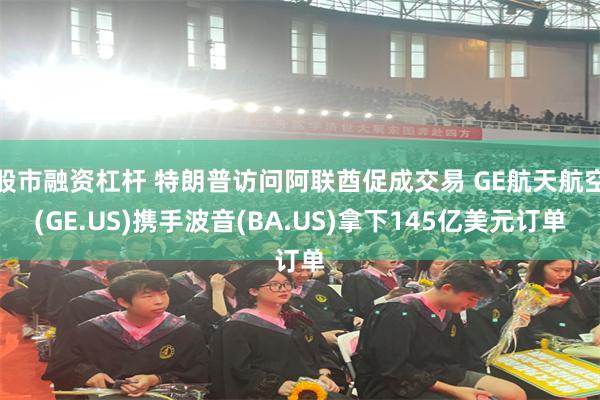 股市融资杠杆 特朗普访问阿联酋促成交易 GE航天航空(GE.US)携手波音(BA