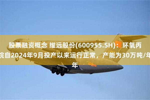 股票融资概念 维远股份(600955.SH)：环氧丙烷自2024年9月投产以来运
