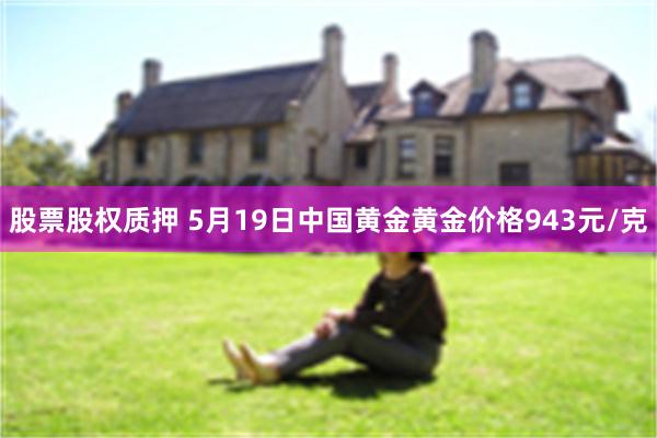 股票股权质押 5月19日中国黄金黄金价格943元/克