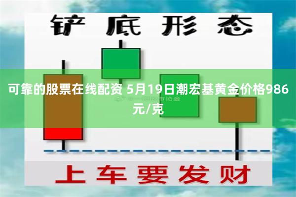 可靠的股票在线配资 5月19日潮宏基黄金价格986元/克