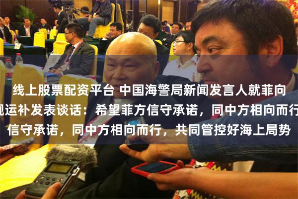 线上股票配资平台 中国海警局新闻发言人就菲向非法“坐滩”仁爱礁军舰运补发表谈话：