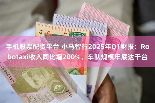 手机股票配资平台 小马智行2025年Q1财报：Robotaxi收入同比增200%