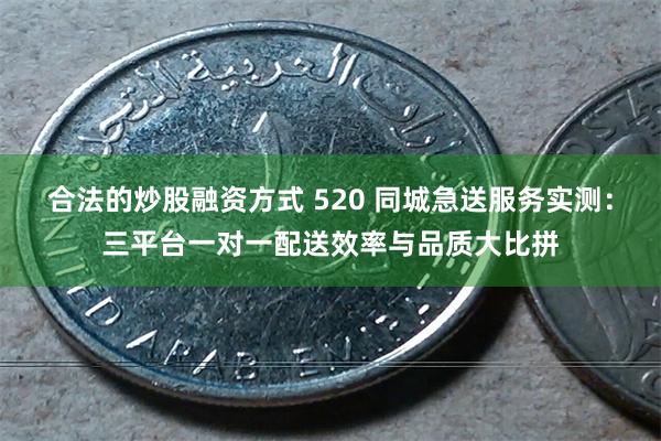 合法的炒股融资方式 520 同城急送服务实测：三平台一对一配送效率与品质大比拼