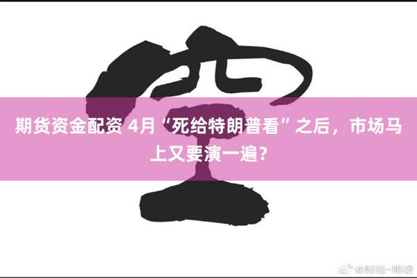 期货资金配资 4月“死给特朗普看”之后，市场马上又要演一遍？