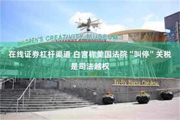 在线证劵杠杆渠道 白宫称美国法院“叫停”关税是司法越权