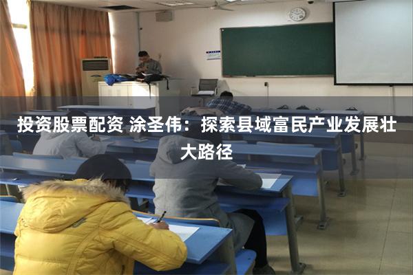 投资股票配资 涂圣伟：探索县域富民产业发展壮大路径